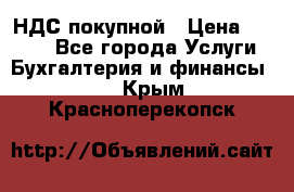 НДС покупной › Цена ­ 2 000 - Все города Услуги » Бухгалтерия и финансы   . Крым,Красноперекопск